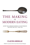 The Making of Modern Eating: How the German Middle Class Forged the Way We Eat, 1780-1910