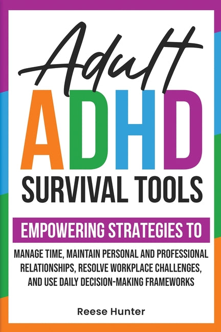 Adult ADHD Survival Tools: Empowering Strategies to Manage Time, Maintain Personal and Professional Relationships, Resolve Workplace Challenges, and U