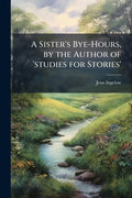 A Sister's Bye-Hours, by the Author of 'studies for Stories'
