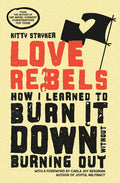 Love Rebels: How I Learned to Burn It Down Without Burning Out