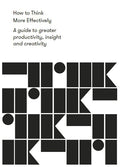 How to Think More Effectively: A Guide to Greater Productivity, Insight and Creativity