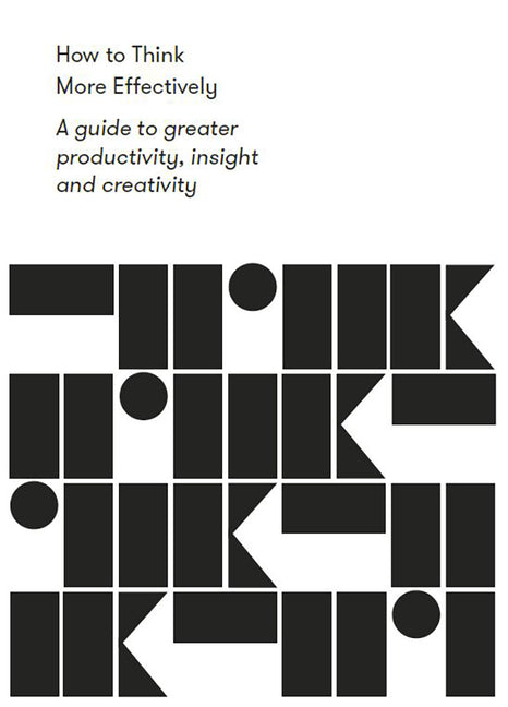 How to Think More Effectively: A Guide to Greater Productivity, Insight and Creativity