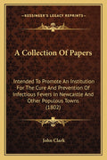 A Collection Of Papers: Intended To Promote An Institution For The Cure And Prevention Of Infectious Fevers In Newcastle And Other Populous Towns (1802)