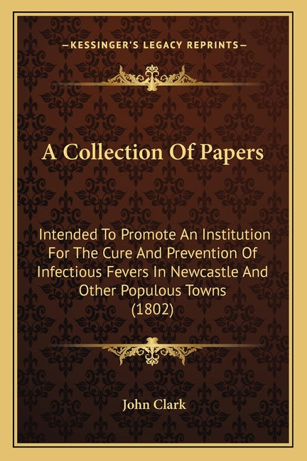 A Collection Of Papers: Intended To Promote An Institution For The Cure And Prevention Of Infectious Fevers In Newcastle And Other Populous Towns (1802)