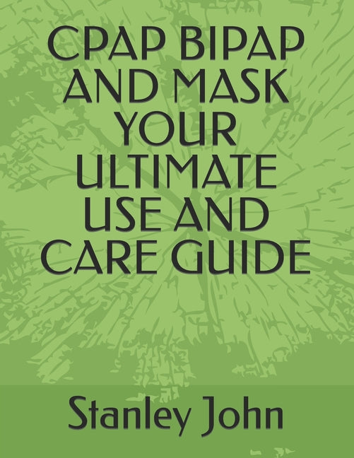 Cpap Bipap and Mask Your Ultimate Use and Care Guide