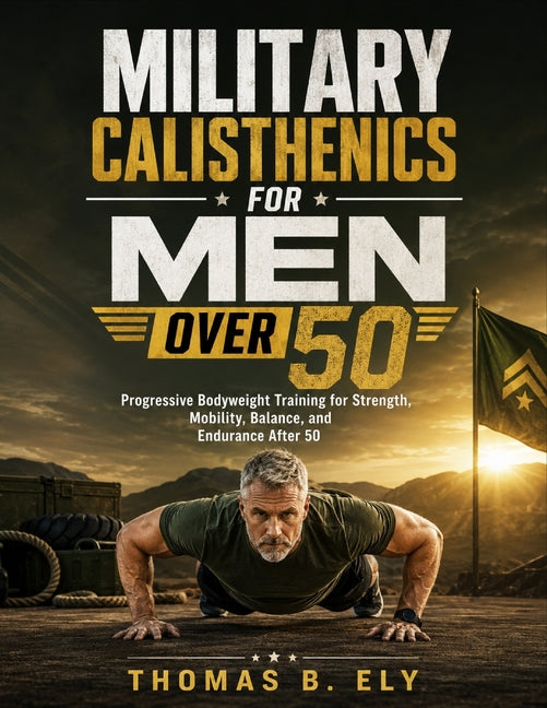 Military Calisthenics For Men Over 50: Progressive Bodyweight Training for Strength, Mobility, Balance, and Endurance After 50