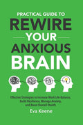 Practical Guide To Rewire Your Anxious Brain: Effective Strategies to Increase Work Life Balance, Build Resilience, Manage Anxiety, and Boost Overall