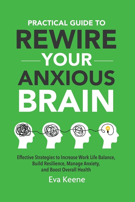 Practical Guide To Rewire Your Anxious Brain: Effective Strategies to Increase Work Life Balance, Build Resilience, Manage Anxiety, and Boost Overall