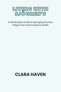 Living with Sjögren's: A Whole Body Guide to Managing Dryness Fatigue Pain and Emotional Health