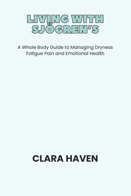 Living with Sjögren's: A Whole Body Guide to Managing Dryness Fatigue Pain and Emotional Health