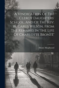 A Vindication Of The Clergy Daughters' School, And Of The Rev. W. Carus Wilson, From The Remarks In 'the Life Of Charlotte Brontë'