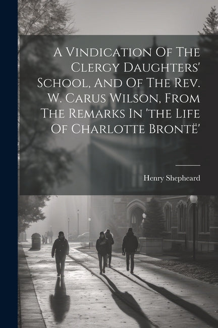 A Vindication Of The Clergy Daughters' School, And Of The Rev. W. Carus Wilson, From The Remarks In 'the Life Of Charlotte Brontë'