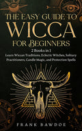 The Easy Guide to Wicca for Beginners: 2 Books in 1 - Learn Wiccan Traditions, Eclectic Witches, Solitary Practitioners, Candle Magic, and Protection Spel