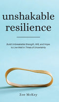 Unshakable Resilience: Build Unbreakable Strength, Will, and Hope to Live Well in Times of Uncertainty