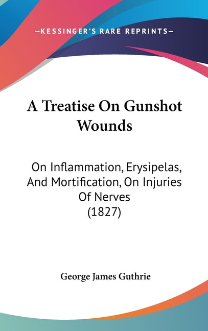 A Treatise On Gunshot Wounds: On Inflammation, Erysipelas, And Mortification, On Injuries Of Nerves (1827)
