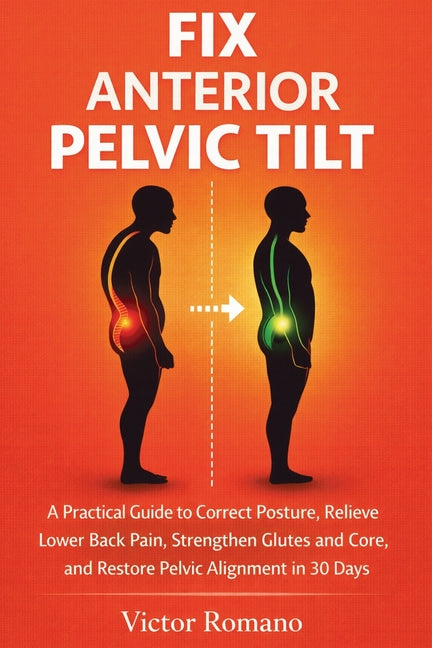 Fix Anterior Pelvic Tilt: A Practical Guide to Correct Posture, Relieve Lower Back Pain, Strengthen Glutes and Core, and Restore Pelvic Alignment in 3