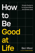 How to Be Good at Life: Simple Systems to Achieve More and Stress Less