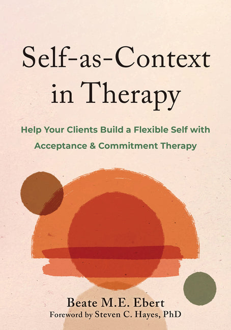 Self-As-Context in Therapy: Help Your Clients Build a Flexible Self with Acceptance and Commitment Therapy