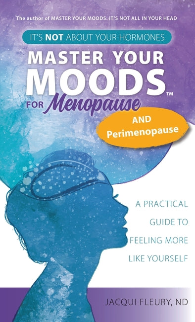 Master Your Moods(TM) for Menopause and Perimenopause: It's Not About Your Hormones - A Practical Guide to Feel More Like Yourself