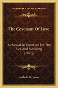 The Covenant Of Love: A Manual Of Devotion For The Sick And Suffering (1878)