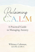 Reclaiming C.A.L.M.: A Practical Guide to Managing Anxiety