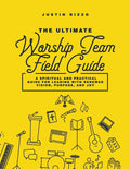 The Ultimate Worship Team Field Guide: A Spiritual and Practical Guide for Worship Leaders