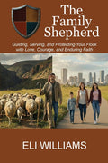 The Family Shepherd: Guiding, Serving, and Protecting Your Flock with Love, Courage and Enduring Faith