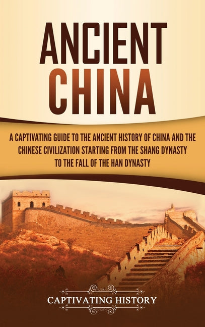 Ancient China: A Captivating Guide to the Ancient History of China and the Chinese Civilization Starting from the Shang Dynasty to the Fall of the Han