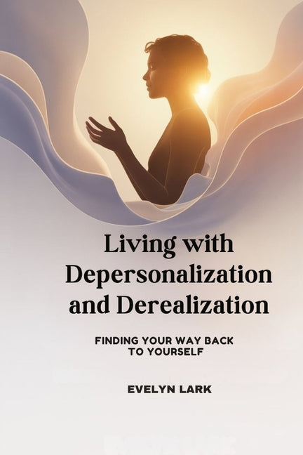 Living with Depersonalization and Derealization: Finding Your Way Back to Yourself