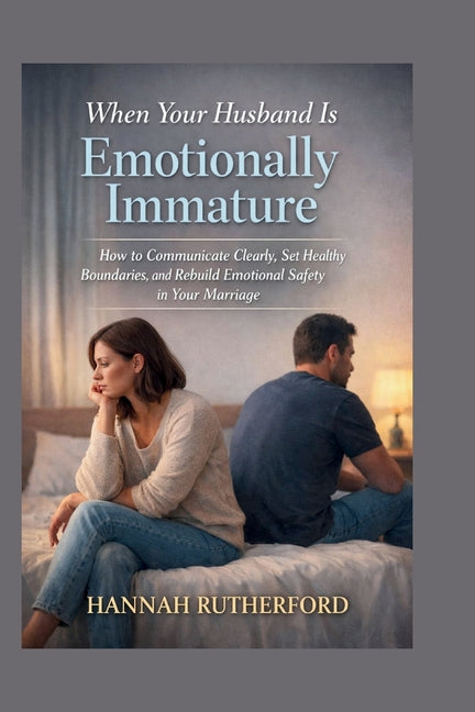 When Your Husband Is Emotionally Immature: How to Communicate Clearly, Set Healthy Boundaries, and Rebuild Emotional Safety in Your Marriage