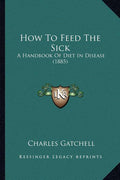 How To Feed The Sick: A Handbook Of Diet In Disease (1885)