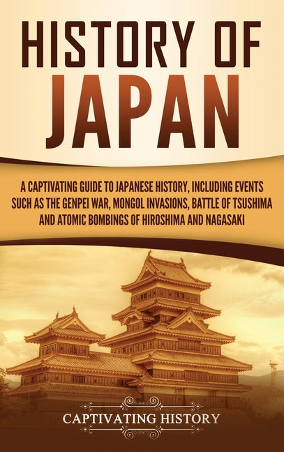 History of Japan: A Captivating Guide to Japanese History, Including Events Such as the Genpei War, Mongol Invasions, Battle of Tsushima, and Atomic B