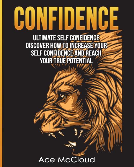 Confidence: Ultimate Self Confidence: Discover How To Increase Your Self Confidence And Reach Your True Potential