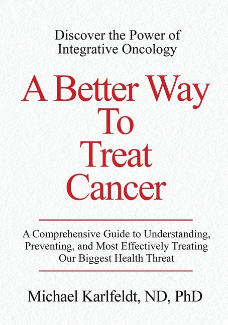 A Better Way To Treat Cancer: A Comprehensive Guide to Understanding, Preventing, and Most Effectively Treating Our Biggest Health Threat