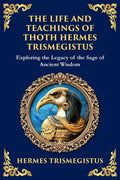 The Life and Teachings of Thoth Hermes Trismegistus: Ancient Wisdom on Divinity, Transformation, and the Cosmos