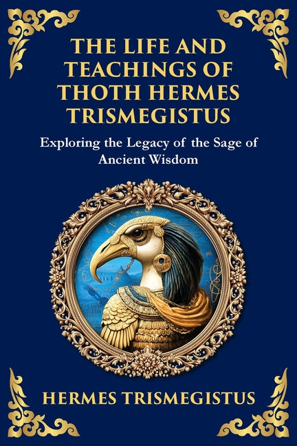 The Life and Teachings of Thoth Hermes Trismegistus: Ancient Wisdom on Divinity, Transformation, and the Cosmos