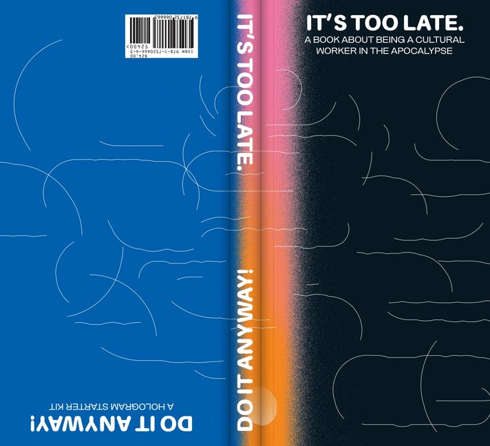 It's Too Late. Do It Anyway!: A Book about Being a Cultural Worker in the Apocalypse + a Hologram Starter Kit