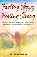 Feeling Happy, Feeling Strong: Exercises for Transforming Stress, Anxiety, Worry and Fear into Deeper Connection with Ourselves