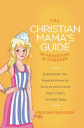 The Christian Mama's Guide to Parenting a Toddler: Everything You Need to Know to Survive (and Love) Your Child's Terrible Twos