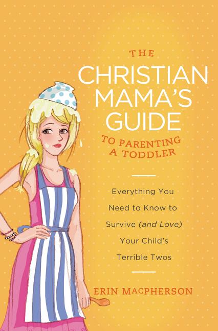 The Christian Mama's Guide to Parenting a Toddler: Everything You Need to Know to Survive (and Love) Your Child's Terrible Twos