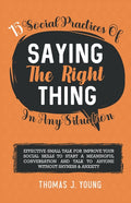15 Social Practices of Saying the Right Thing in any Situation: Effective Small Talk for Improve Your Social Skills to Start a meaningful Conversation