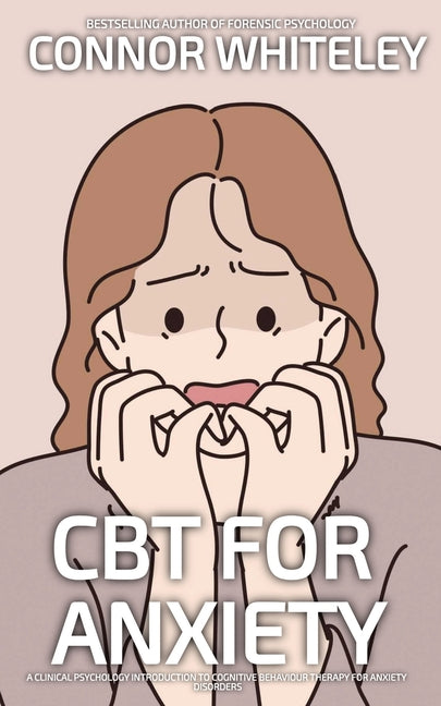 CBT For Anxiety: A Clinical Psychology Introduction To Cognitive Behavioural Therapy For Anxiety Disorders