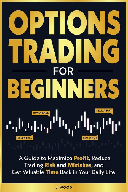 Options Trading for Beginners: A Guide to Maximize Profit, Reduce Trading Risk and Mistakes, and Get Valuable Time Back in Your Daily Life
