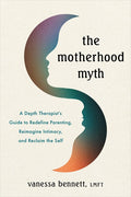 The Motherhood Myth: A Depth Therapist's Guide to Redefine Parenting, Reimagine Intimacy, and Reclaim the Self