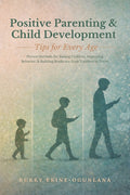 Positive Parenting and Child Development Tips for Every Age: Proven Methods for Raising Children, Improving Behavior, and Building Resilience from Tod
