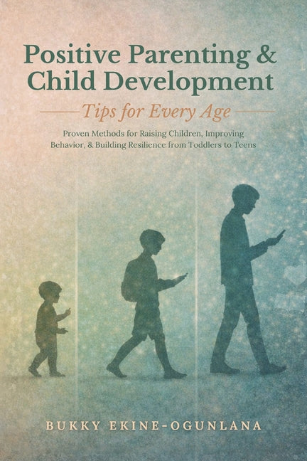 Positive Parenting and Child Development Tips for Every Age: Proven Methods for Raising Children, Improving Behavior, and Building Resilience from Tod