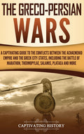 The Greco-Persian Wars: A Captivating Guide to the Conflicts Between the Achaemenid Empire and the Greek City-States, Including the Battle of Marathon, Th