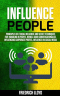 Influence People: Principles of ethical influence and secret techniques for: handling in people, being a good conversationalist, influencing corporate