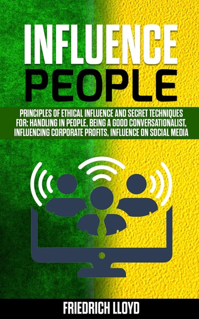 Influence People: Principles of ethical influence and secret techniques for: handling in people, being a good conversationalist, influencing corporate
