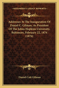Addresses At The Inauguration Of Daniel C. Gilman, As President Of The Johns Hopkins University, Baltimore, February 22, 1876 (1876)